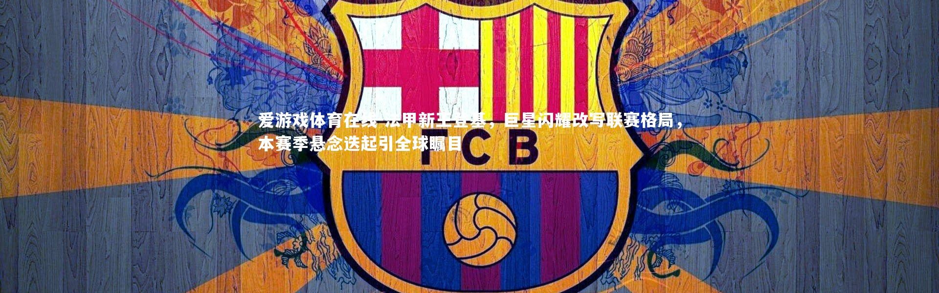 爱游戏体育在线-法甲新王登基，巨星闪耀改写联赛格局，本赛季悬念迭起引全球瞩目