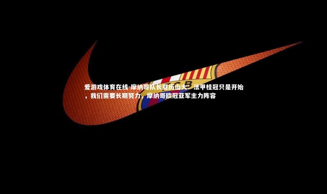 爱游戏体育在线-摩纳哥队长亚历山大：法甲桂冠只是开始，我们需要长期努力，摩纳哥欧冠亚军主力阵容