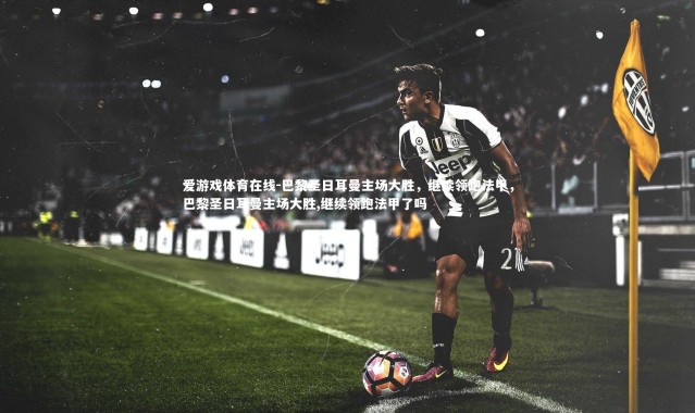 爱游戏体育在线-巴黎圣日耳曼主场大胜，继续领跑法甲，巴黎圣日耳曼主场大胜,继续领跑法甲了吗