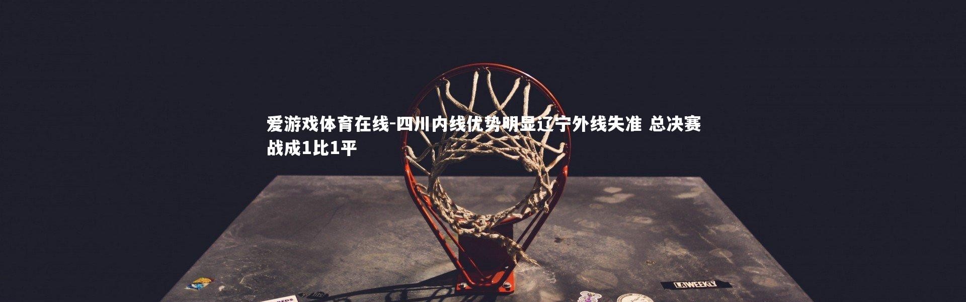 爱游戏体育在线-四川内线优势明显辽宁外线失准 总决赛战成1比1平