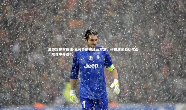 爱游戏体育在线-克劳奇前瞻红蓝对决，利物浦客战切尔西，艰难中寻胜机