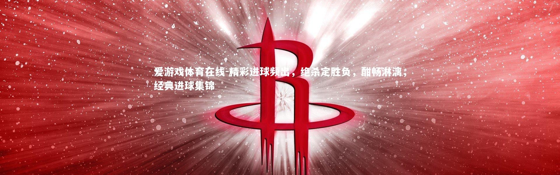 爱游戏体育在线-精彩进球频出，绝杀定胜负，酣畅淋漓，经典进球集锦