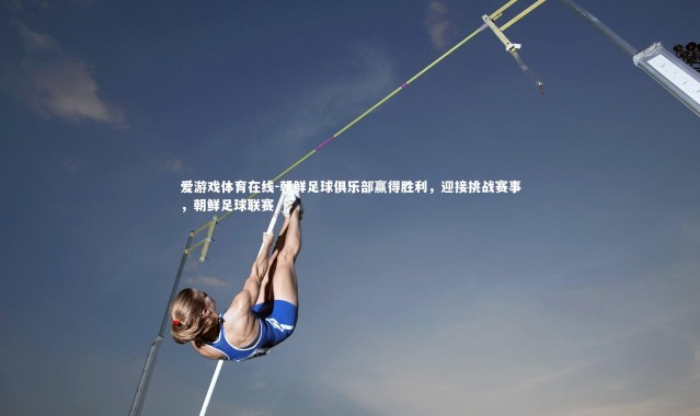 爱游戏体育在线-朝鲜足球俱乐部赢得胜利，迎接挑战赛事，朝鲜足球联赛