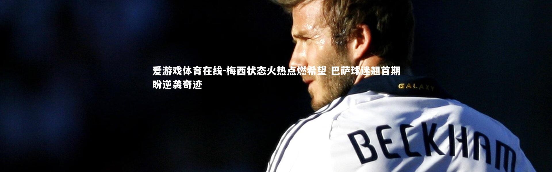 爱游戏体育在线-梅西状态火热点燃希望 巴萨球迷翘首期盼逆袭奇迹