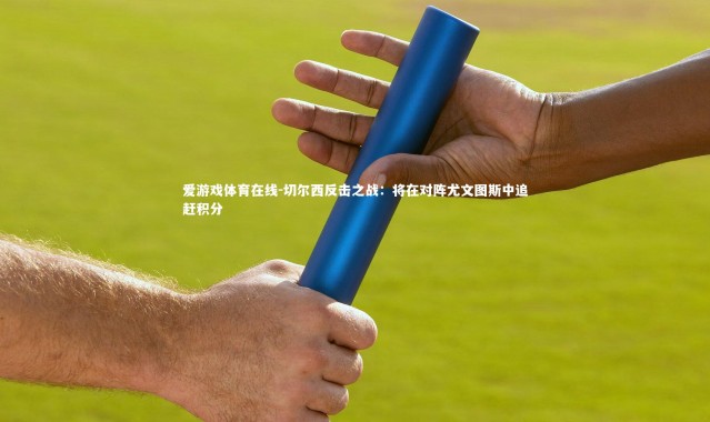 爱游戏体育在线-切尔西反击之战：将在对阵尤文图斯中追赶积分