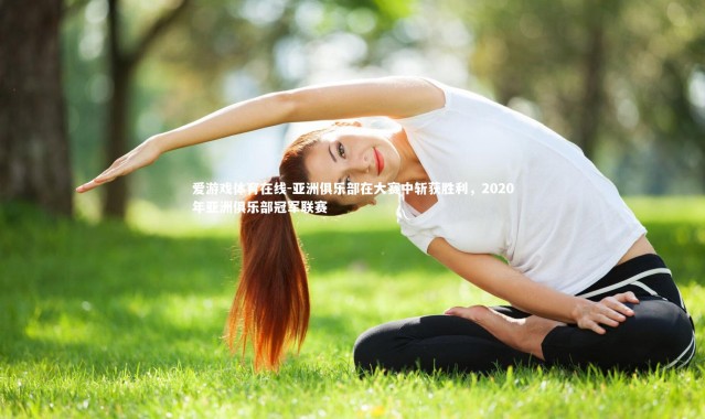 爱游戏体育在线-亚洲俱乐部在大赛中斩获胜利，2020年亚洲俱乐部冠军联赛