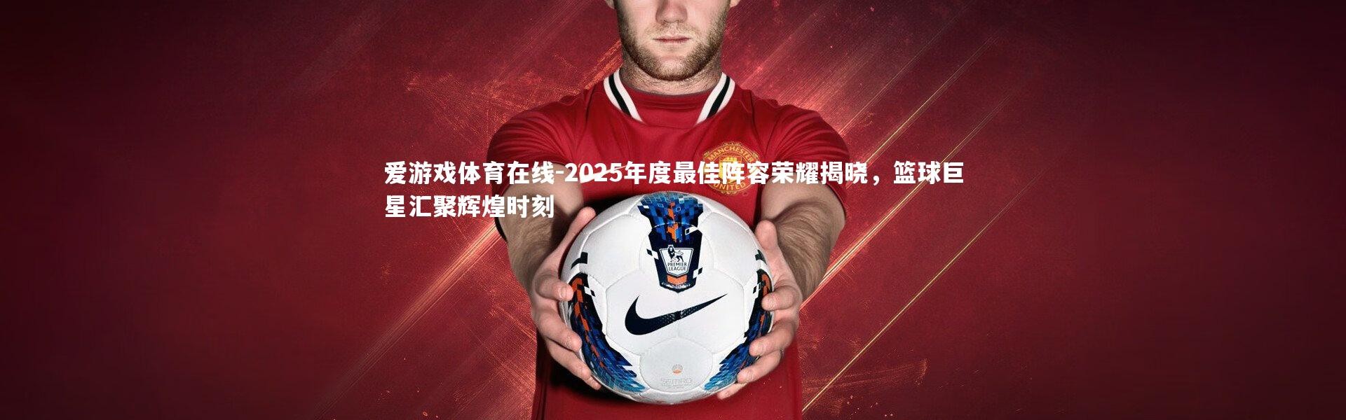 爱游戏体育在线-2025年度最佳阵容荣耀揭晓，篮球巨星汇聚辉煌时刻