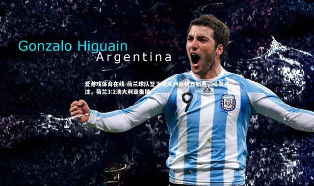 爱游戏体育在线-荷兰球队签下澳大利亚状元新秀，引发关注，荷兰3:2澳大利亚集锦