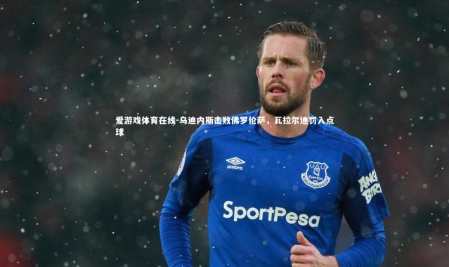 爱游戏体育在线-乌迪内斯击败佛罗伦萨，瓦拉尔迪罚入点球