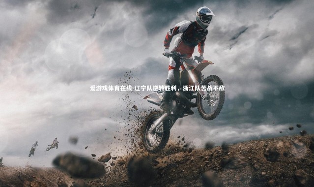 爱游戏体育在线-辽宁队逆转胜利，浙江队苦战不敌