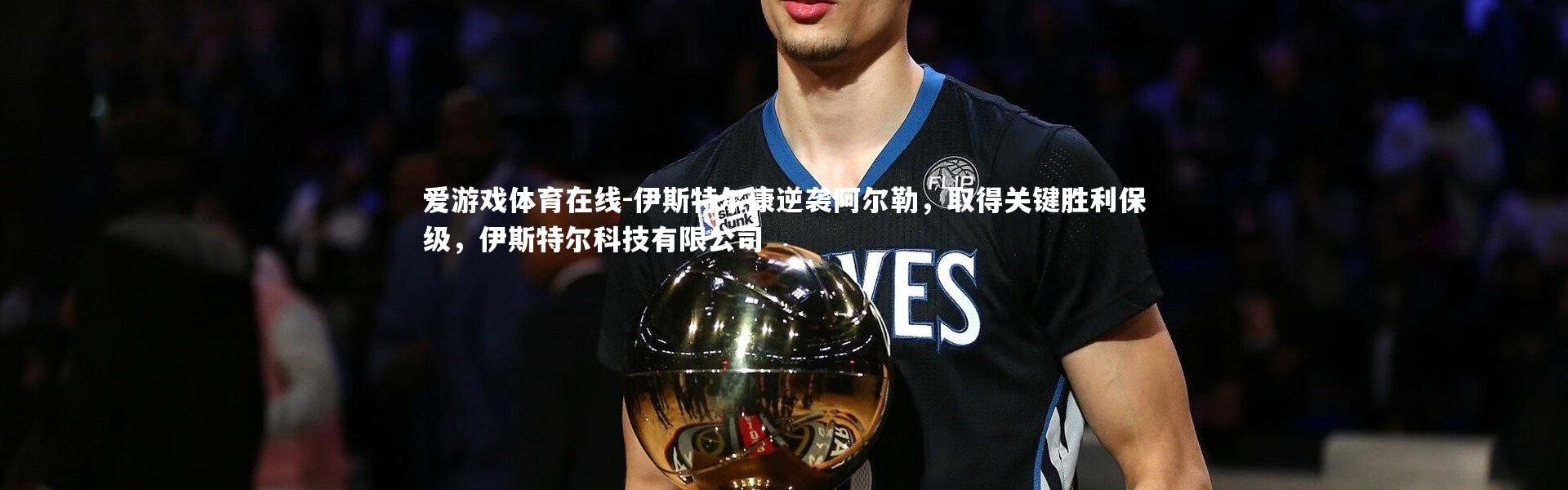 爱游戏体育在线-伊斯特尔康逆袭阿尔勒，取得关键胜利保级，伊斯特尔科技有限公司