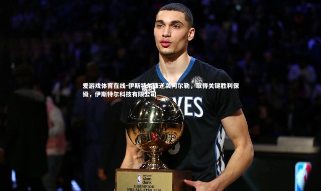 爱游戏体育在线-伊斯特尔康逆袭阿尔勒，取得关键胜利保级，伊斯特尔科技有限公司