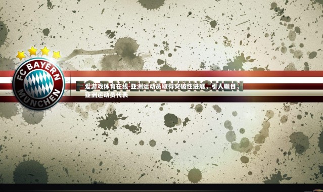 爱游戏体育在线-亚洲运动员取得突破性进展，引人瞩目，亚洲运动员代表