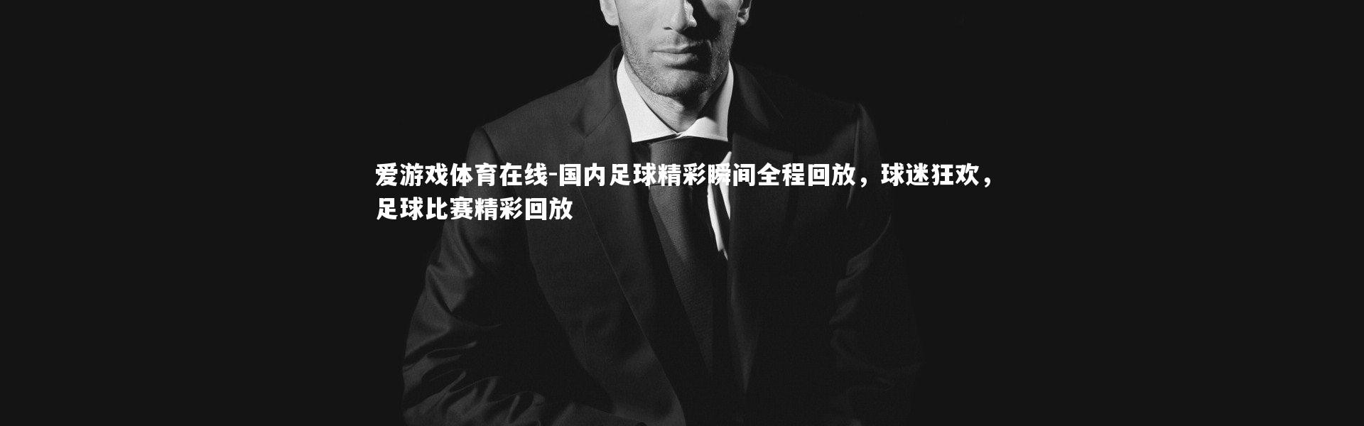 爱游戏体育在线-国内足球精彩瞬间全程回放，球迷狂欢，足球比赛精彩回放