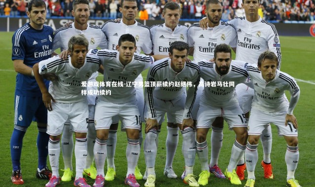 爱游戏体育在线-辽宁男篮顶薪续约赵继伟，高诗岩马壮同样成功续约