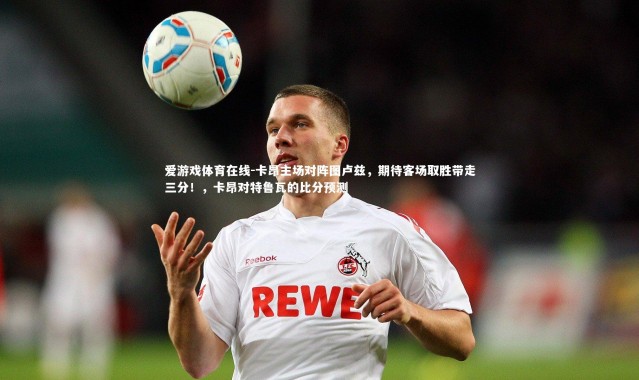 爱游戏体育在线-卡昂主场对阵图卢兹，期待客场取胜带走三分！，卡昂对特鲁瓦的比分预测