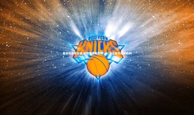 爱游戏体育在线-利物浦客场面对：AC米兰能否继续胜利？