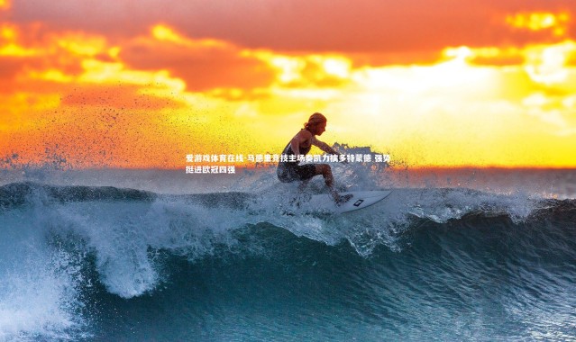 爱游戏体育在线-马德里竞技主场奏凯力擒多特蒙德 强势挺进欧冠四强