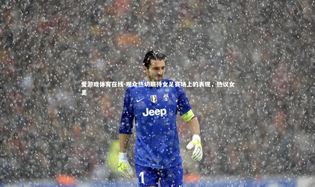 爱游戏体育在线-观众热切期待女足赛场上的表现，热议女足