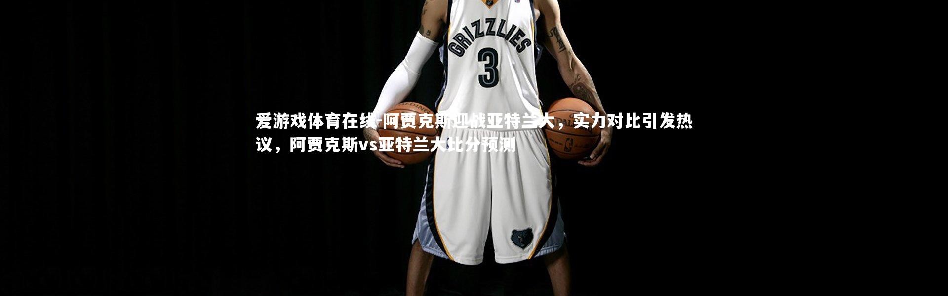 爱游戏体育在线-阿贾克斯迎战亚特兰大，实力对比引发热议，阿贾克斯vs亚特兰大比分预测