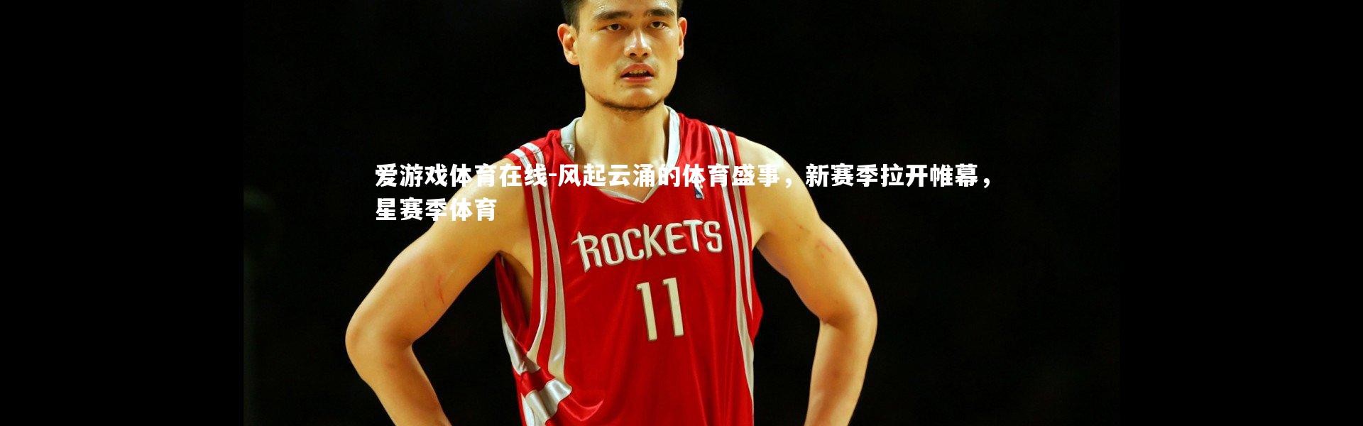 爱游戏体育在线-风起云涌的体育盛事，新赛季拉开帷幕，星赛季体育