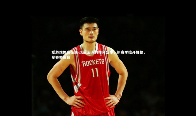 爱游戏体育在线-风起云涌的体育盛事，新赛季拉开帷幕，星赛季体育