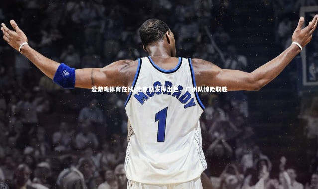 爱游戏体育在线-北京队发挥出色，广州队惊险取胜