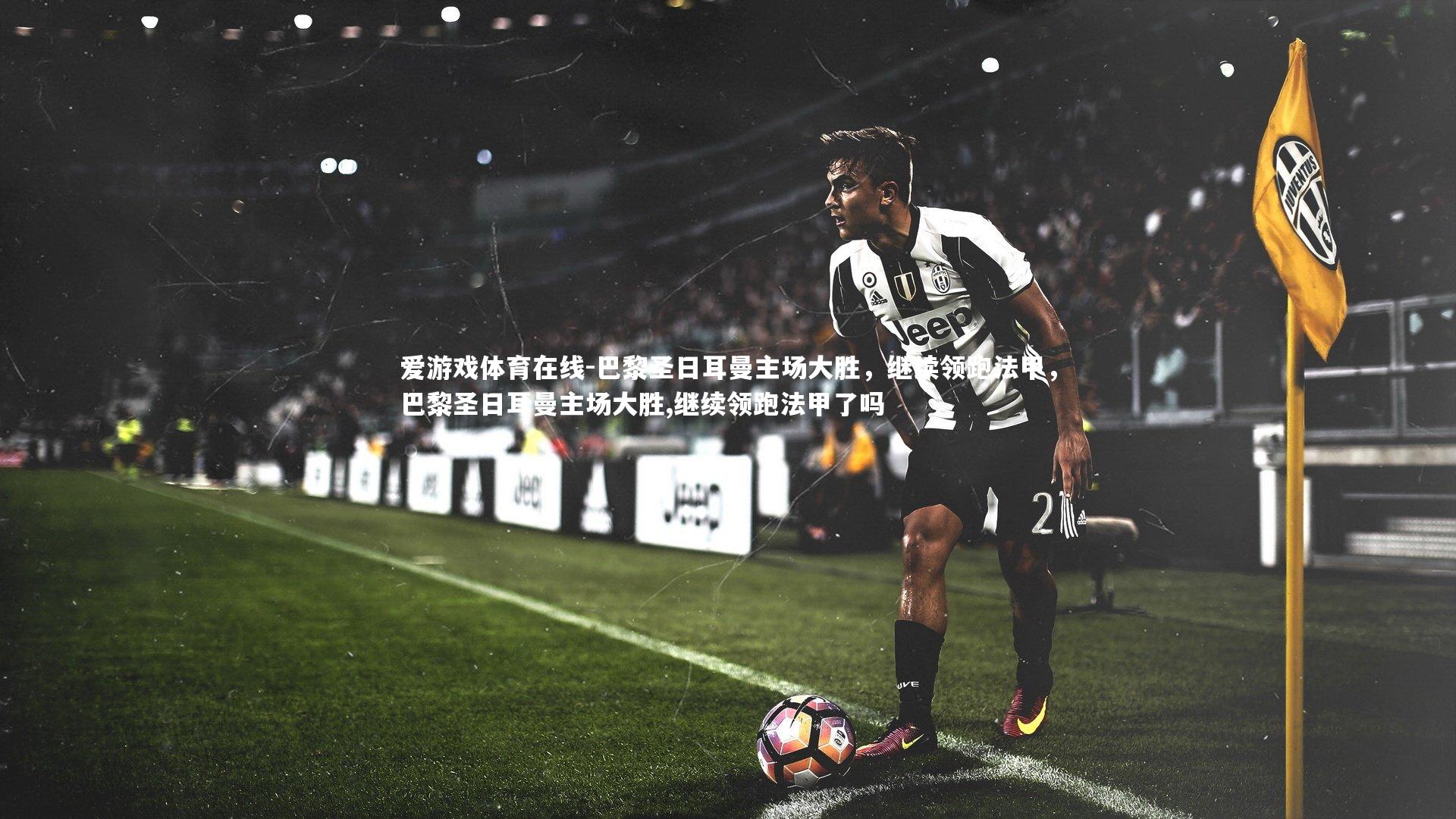 巴黎圣日耳曼主场大胜,继续领跑法甲,巴黎圣日耳曼主场大胜,继续领跑法甲了吗