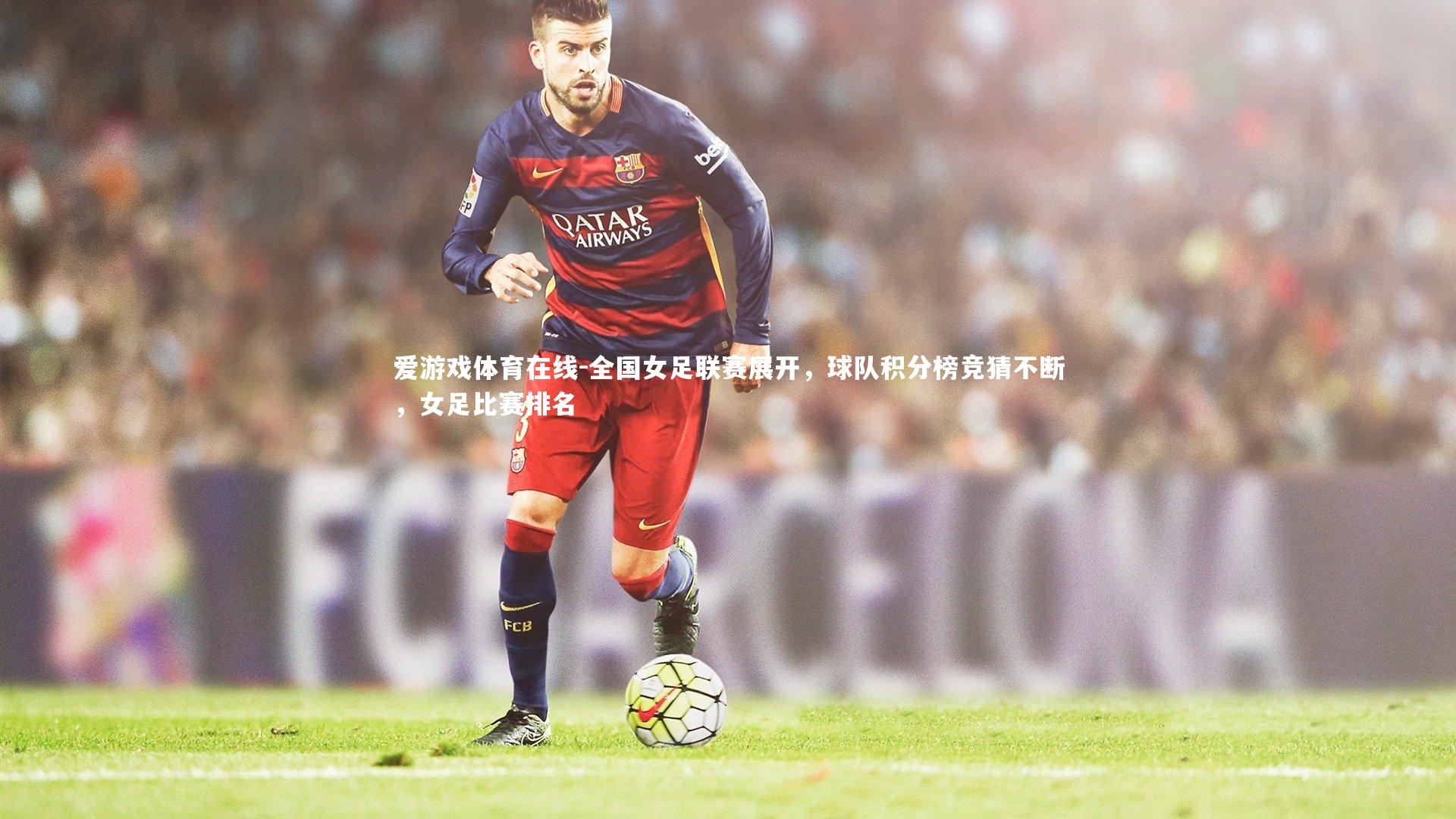 爱游戏体育在线-全国女足联赛展开,球队积分榜竞猜不断,女足比赛排名