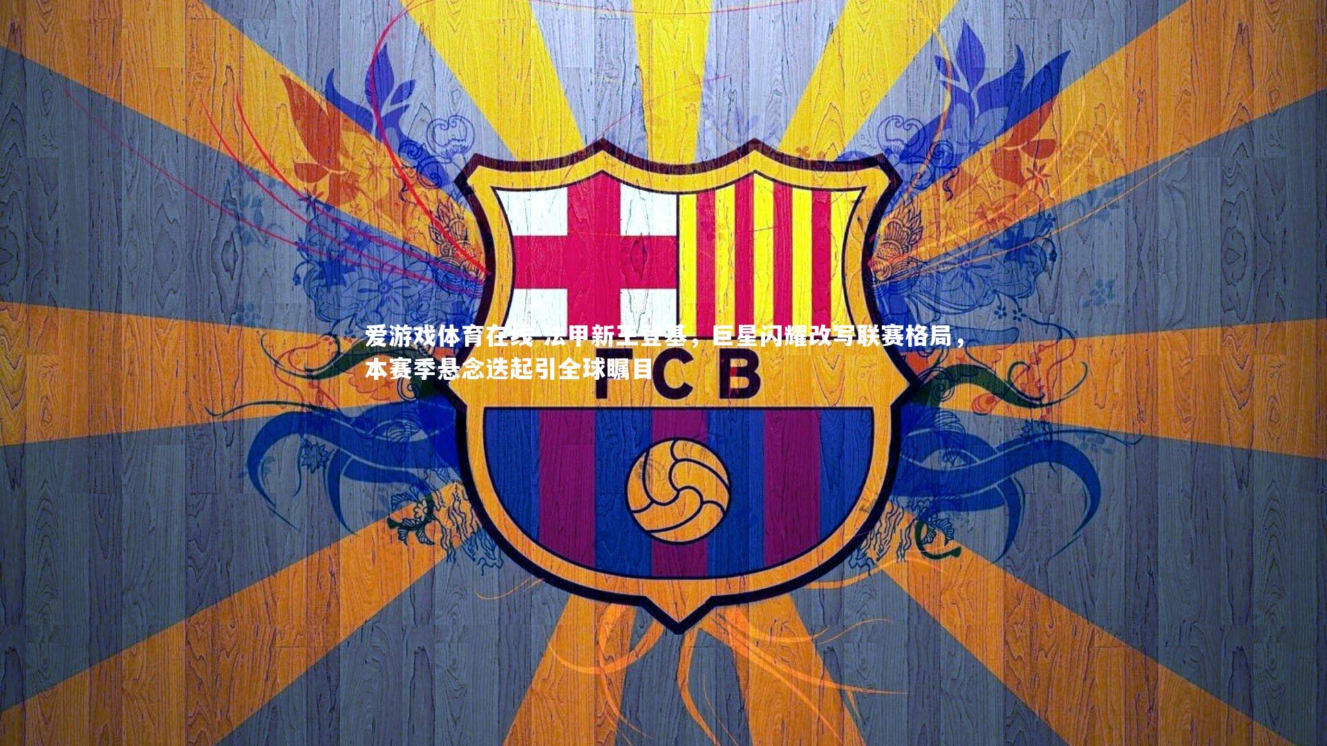 法甲新王登基,巨星闪耀改写联赛格局,本赛季悬念迭起引全球瞩目