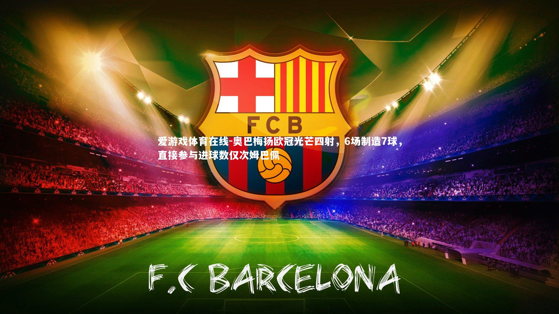 奥巴梅扬欧冠光芒四射，6场制造7球，直接参与进球数仅次姆巴佩